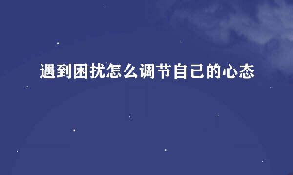 遇到困扰怎么调节自己的心态