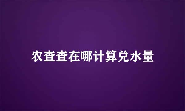 农查查在哪计算兑水量