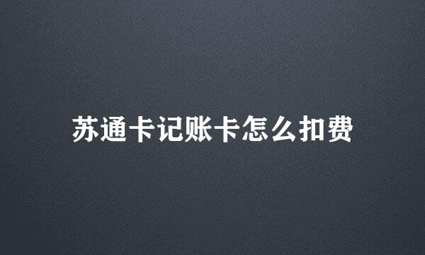 苏通卡记账卡怎么扣费