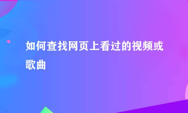 如何查找网页上看过的视频或歌曲