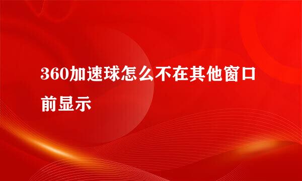 360加速球怎么不在其他窗口前显示