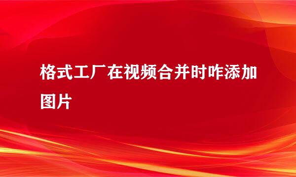 格式工厂在视频合并时咋添加图片