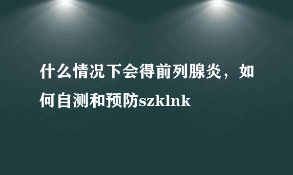 什么情况下会得前列腺炎，如何自测和预防szklnk