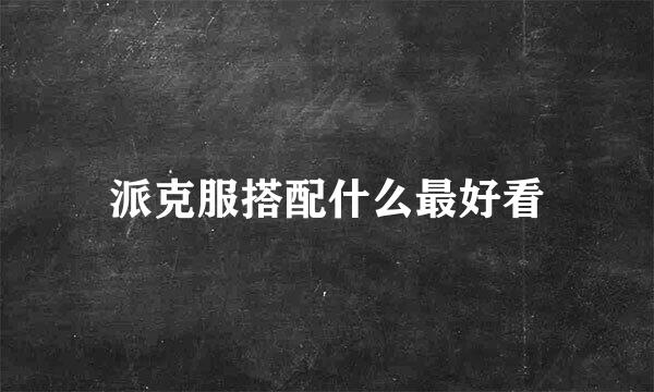 派克服搭配什么最好看