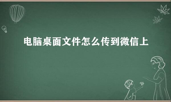 电脑桌面文件怎么传到微信上