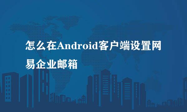 怎么在Android客户端设置网易企业邮箱