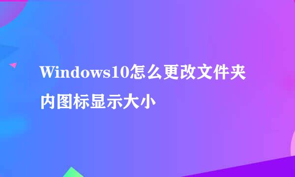 Windows10怎么更改文件夹内图标显示大小
