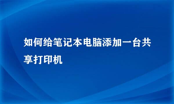 如何给笔记本电脑添加一台共享打印机