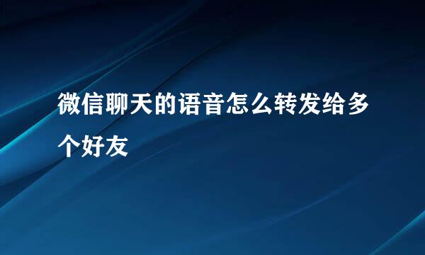 微信聊天的语音怎么转发给多个好友