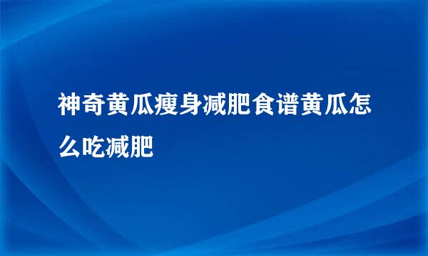 神奇黄瓜瘦身减肥食谱黄瓜怎么吃减肥