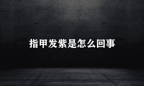 指甲发紫是怎么回事