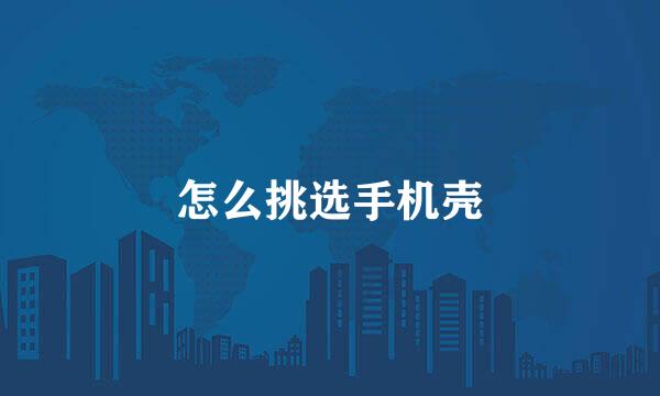 怎么挑选手机壳