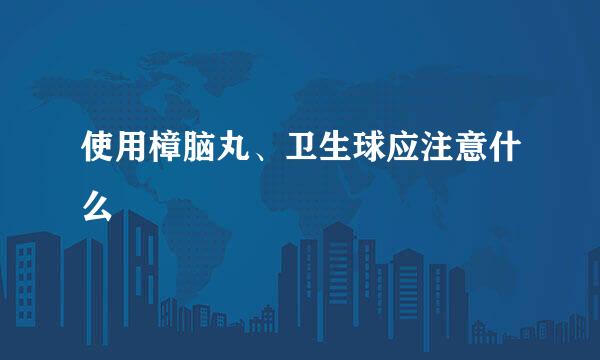 使用樟脑丸、卫生球应注意什么