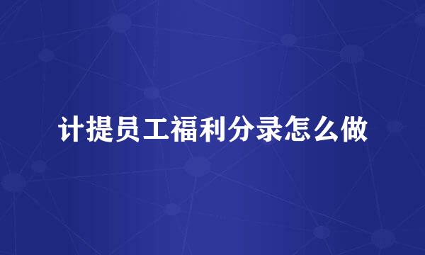 计提员工福利分录怎么做
