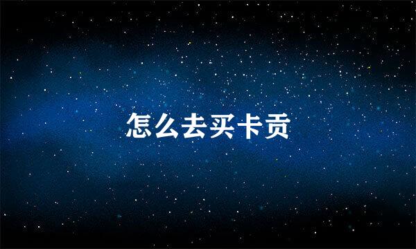 怎么去买卡贡
