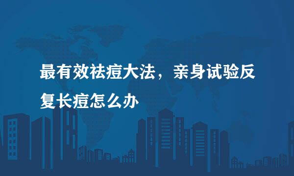 最有效祛痘大法，亲身试验反复长痘怎么办