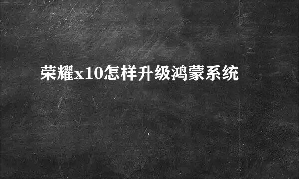 荣耀x10怎样升级鸿蒙系统