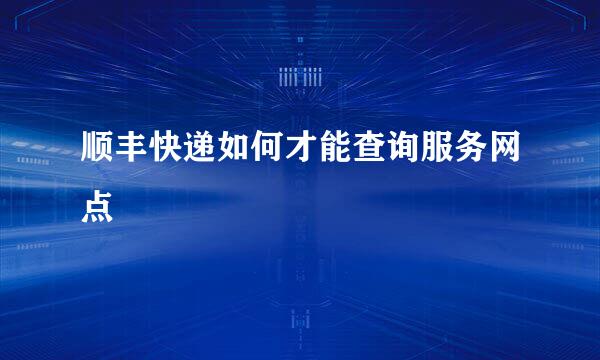 顺丰快递如何才能查询服务网点