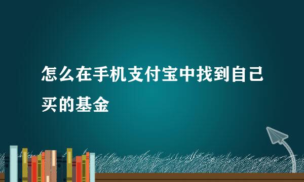 怎么在手机支付宝中找到自己买的基金