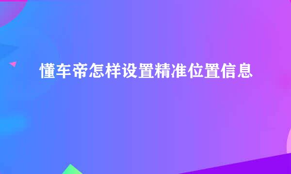 懂车帝怎样设置精准位置信息