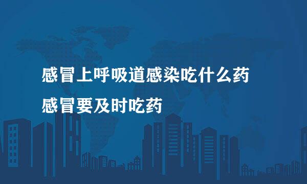 感冒上呼吸道感染吃什么药 感冒要及时吃药