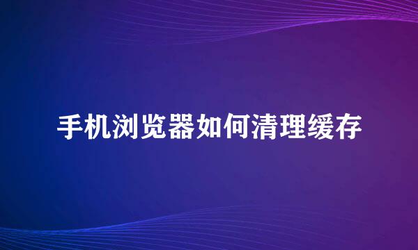 手机浏览器如何清理缓存