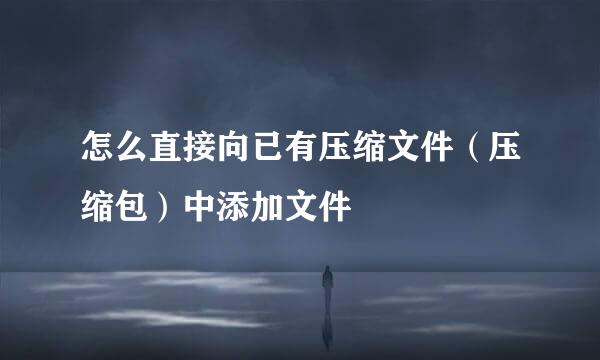 怎么直接向已有压缩文件（压缩包）中添加文件