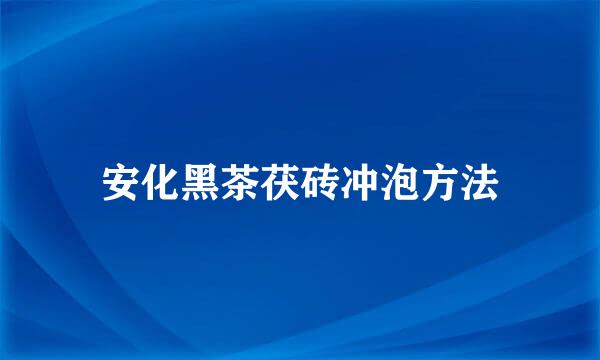 安化黑茶茯砖冲泡方法
