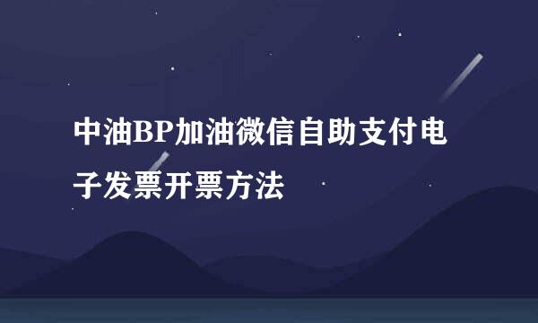 中油BP加油微信自助支付电子发票开票方法