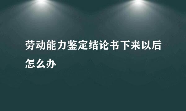劳动能力鉴定结论书下来以后怎么办