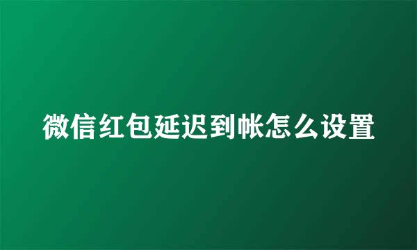 微信红包延迟到帐怎么设置