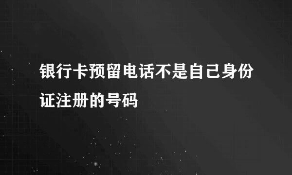 银行卡预留电话不是自己身份证注册的号码