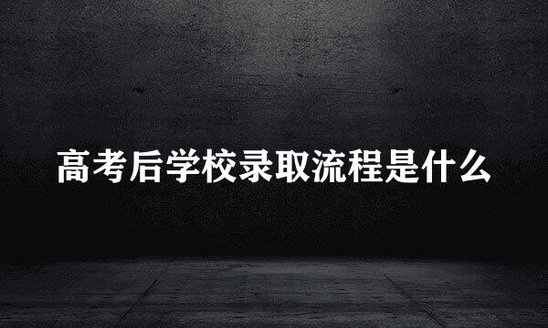 高考后学校录取流程是什么