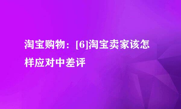 淘宝购物：[6]淘宝卖家该怎样应对中差评
