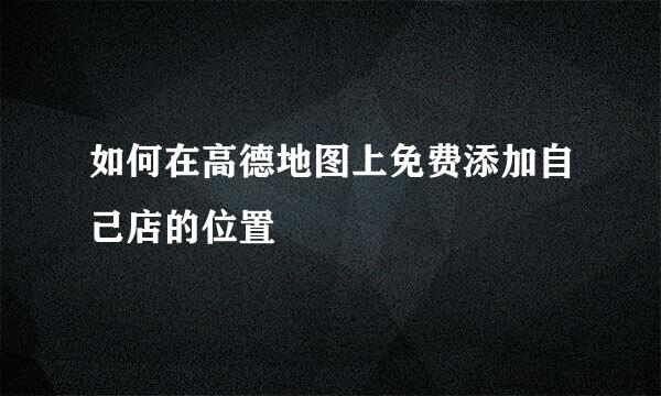 如何在高德地图上免费添加自己店的位置