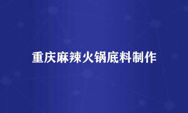 重庆麻辣火锅底料制作