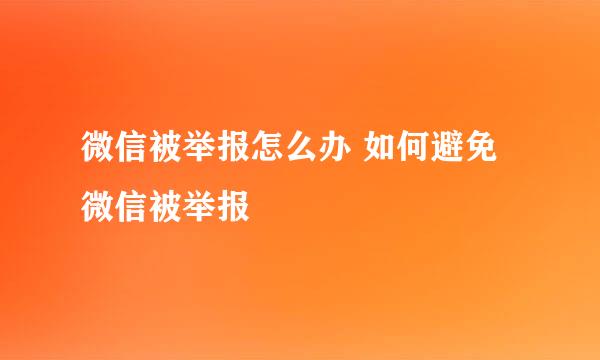 微信被举报怎么办 如何避免微信被举报