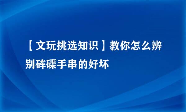 【文玩挑选知识】教你怎么辨别砗磲手串的好坏