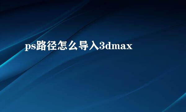 ps路径怎么导入3dmax