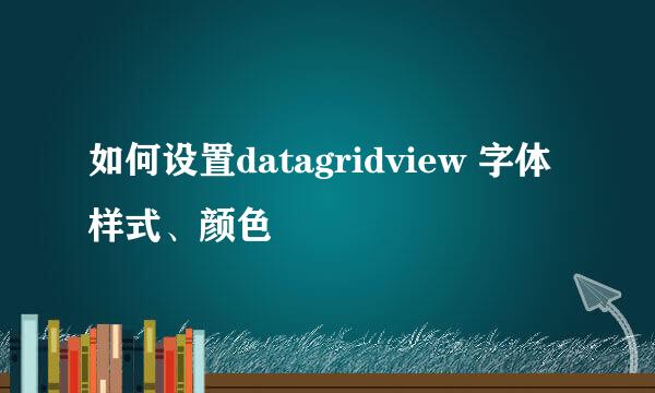 如何设置datagridview 字体样式、颜色