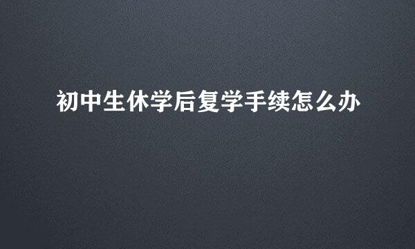 初中生休学后复学手续怎么办