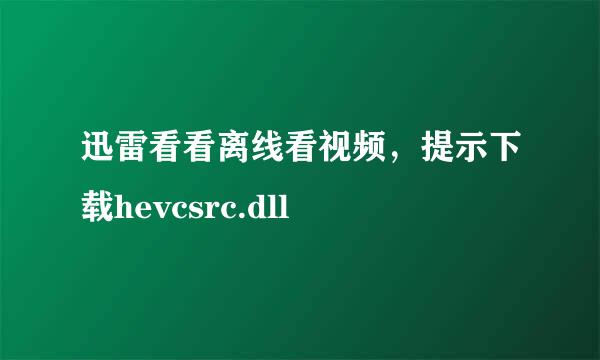 迅雷看看离线看视频，提示下载hevcsrc.dll