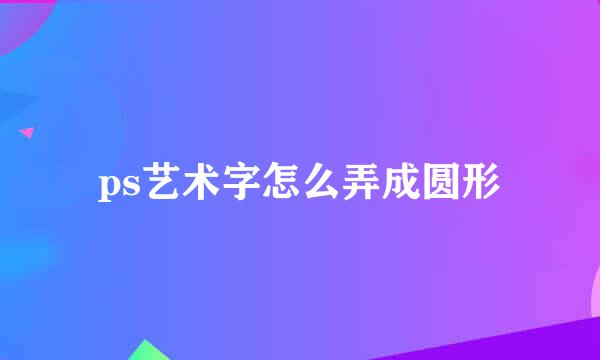 ps艺术字怎么弄成圆形