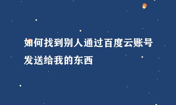 如何找到别人通过百度云账号发送给我的东西