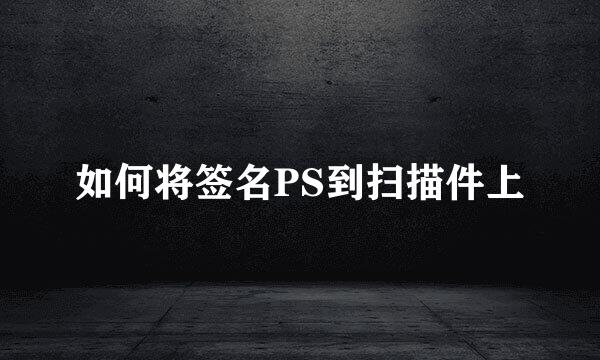 如何将签名PS到扫描件上