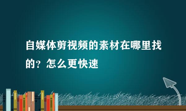 自媒体剪视频的素材在哪里找的？怎么更快速