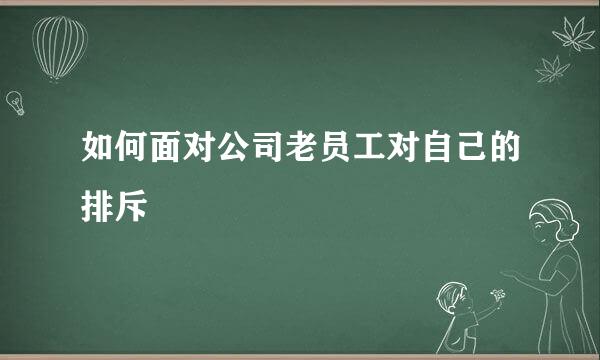 如何面对公司老员工对自己的排斥