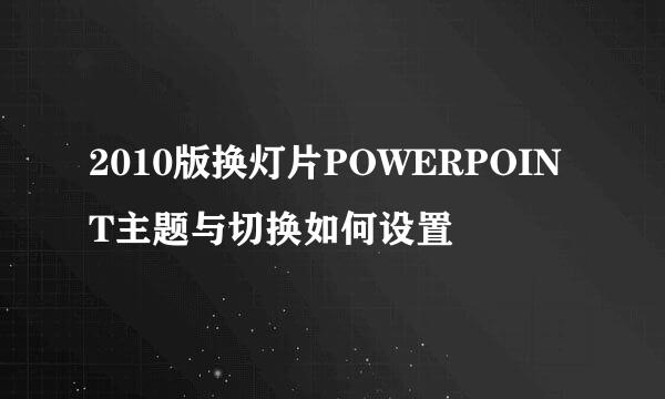 2010版换灯片POWERPOINT主题与切换如何设置