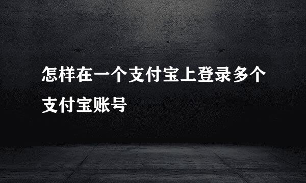 怎样在一个支付宝上登录多个支付宝账号