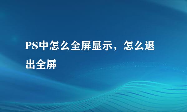 PS中怎么全屏显示，怎么退出全屏